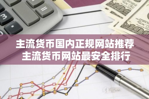 主流货币国内正规网站推荐 主流货币网站最安全排行榜