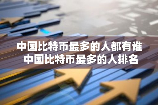 中国比特币最多的人都有谁 中国比特币最多的人排名