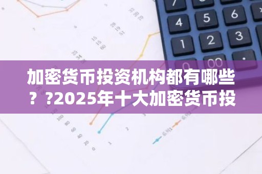 加密货币投资机构都有哪些？?2025年十大加密货币投资机构排名
