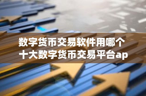 数字货币交易软件用哪个 十大数字货币交易平台app