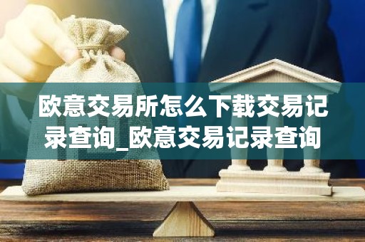 欧意交易所怎么下载交易记录查询_欧意交易记录查询下载指南