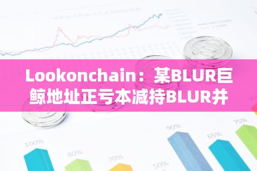 Lookonchain：某BLUR巨鲸地址正亏本减持BLUR并购入GM