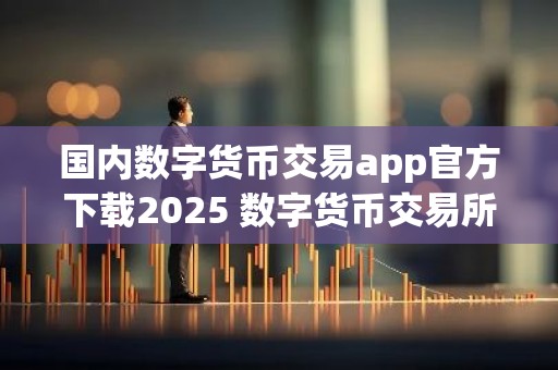 国内数字货币交易app官方下载2025 数字货币交易所排行榜下载