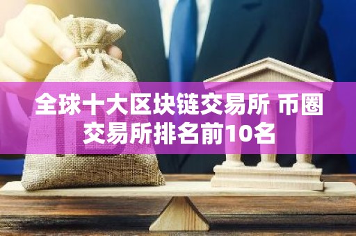 全球十大区块链交易所 币圈交易所排名前10名