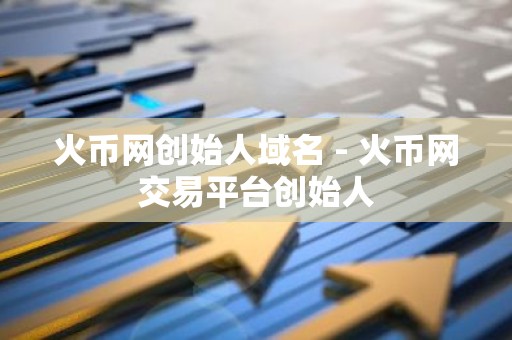 火币网创始人域名 - 火币网交易平台创始人