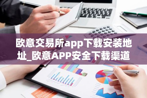 欧意交易所app下载安装地址_欧意APP安全下载渠道 - 最新
