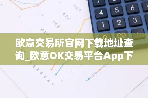 欧意交易所官网下载地址查询_欧意OK交易平台App下载教程