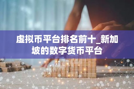 虚拟币平台排名前十_新加坡的数字货币平台