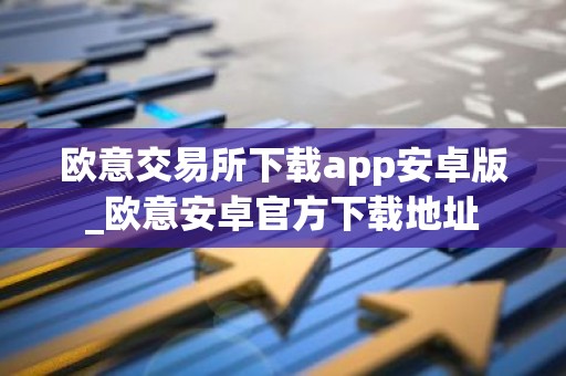 欧意交易所下载app安卓版_欧意安卓官方下载地址