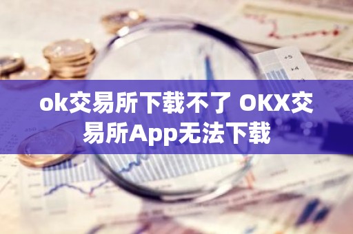 ok交易所下载不了 OKX交易所App无法下载