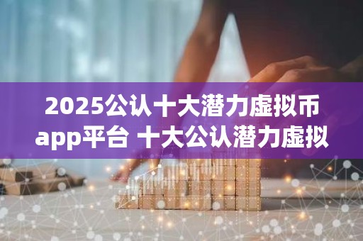 2025公认十大潜力虚拟币app平台 十大公认潜力虚拟币app平台
