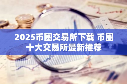 2025币圈交易所下载 币圈十大交易所最新推荐