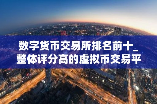 数字货币交易所排名前十_整体评分高的虚拟币交易平台排名盘点