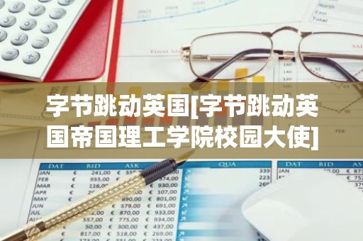 字节跳动英国[字节跳动英国帝国理工学院校园大使]