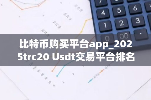 比特币购买平台app_2025trc20 Usdt交易平台排名盘点