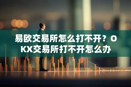 易欧交易所怎么打不开？OKX交易所打不开怎么办