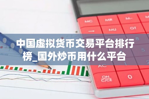 中国虚拟货币交易平台排行榜_国外炒币用什么平台
