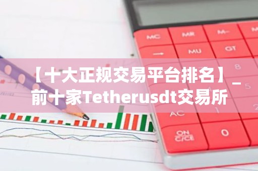 【十大正规交易平台排名】_前十家Tetherusdt交易所排名汇总