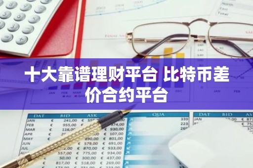 十大靠谱理财平台 比特币差价合约平台