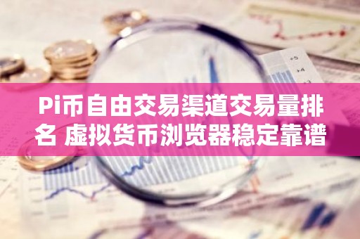 Pi币自由交易渠道交易量排名 虚拟货币浏览器稳定靠谱排名