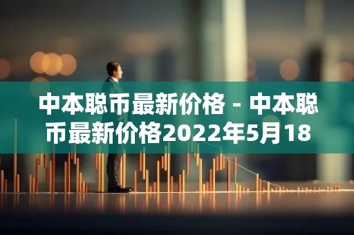 中本聪币最新价格 - 中本聪币最新价格2022年5月18号
