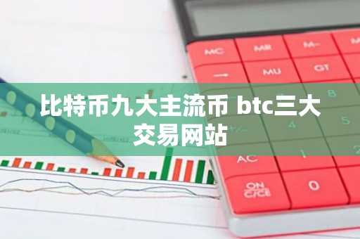 比特币九大主流币 btc三大交易网站