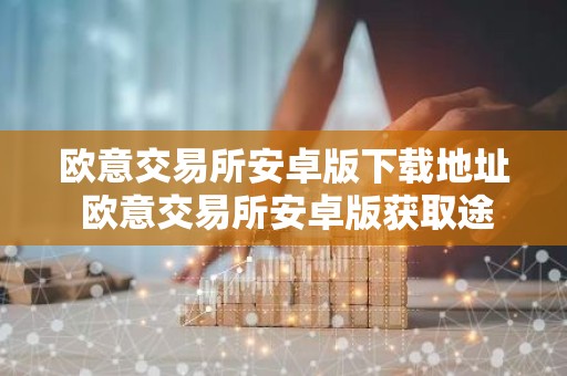 欧意交易所安卓版下载地址 欧意交易所安卓版获取途径