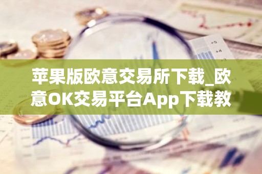 苹果版欧意交易所下载_欧意OK交易平台App下载教程