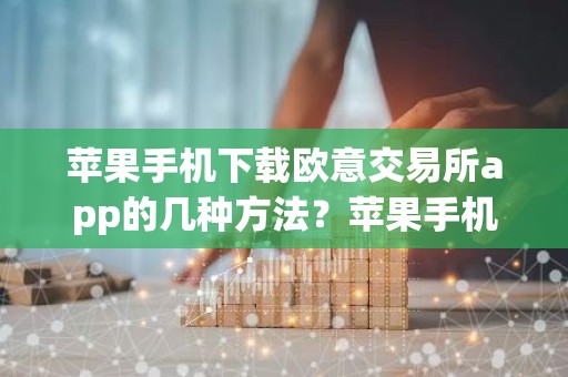 苹果手机下载欧意交易所app的几种方法？苹果手机安全下载欧意交易所教程