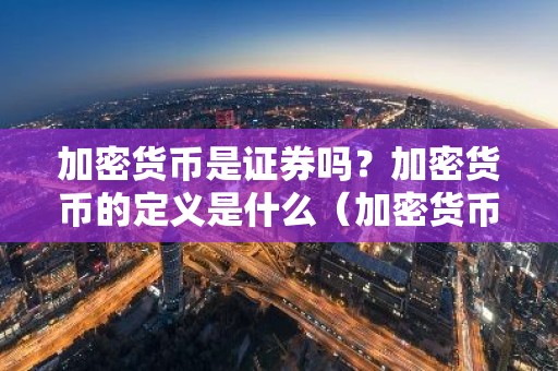 加密货币是证券吗？加密货币的定义是什么（加密货币是证券吗？加密货币的定义是什么）