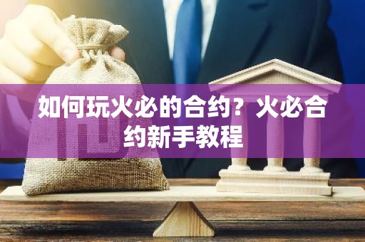 如何玩火必的合约？火必合约新手教程