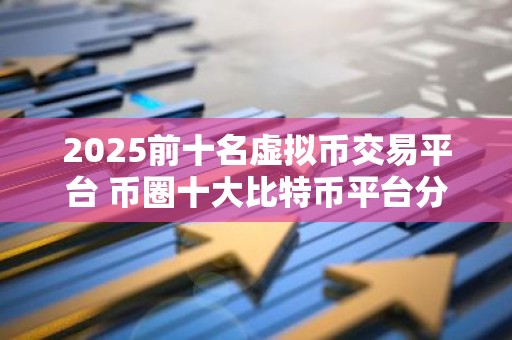 2025前十名虚拟币交易平台 币圈十大比特币平台分享