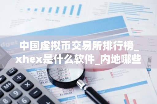 中国虚拟币交易所排行榜_xhex是什么软件_内地哪些交易所能买币啊