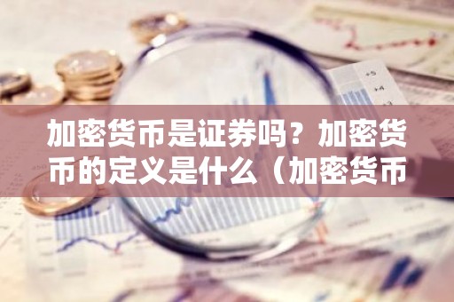 加密货币是证券吗？加密货币的定义是什么（加密货币是证券吗？加密货币的定义是什么）