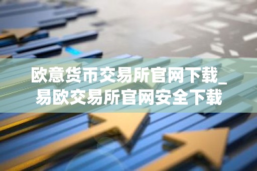 欧意货币交易所官网下载_易欧交易所官网安全下载