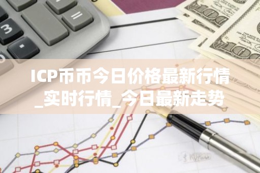 ICP币币今日价格最新行情_实时行情_今日最新走势