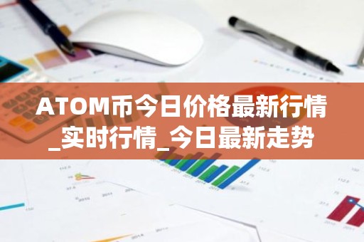 ATOM币今日价格最新行情_实时行情_今日最新走势