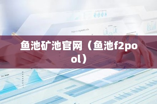 鱼池矿池官网（鱼池f2pool）