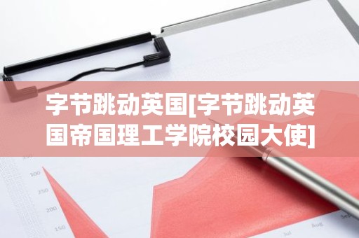 字节跳动英国[字节跳动英国帝国理工学院校园大使]