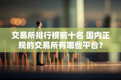 交易所排行榜前十名 国内正规的交易所有哪些平台？