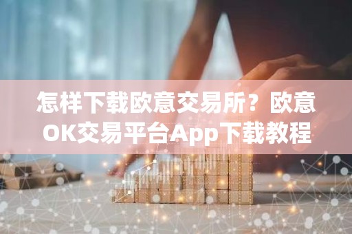 怎样下载欧意交易所？欧意OK交易平台App下载教程