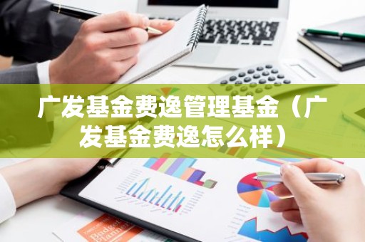 广发基金费逸管理基金（广发基金费逸怎么样）