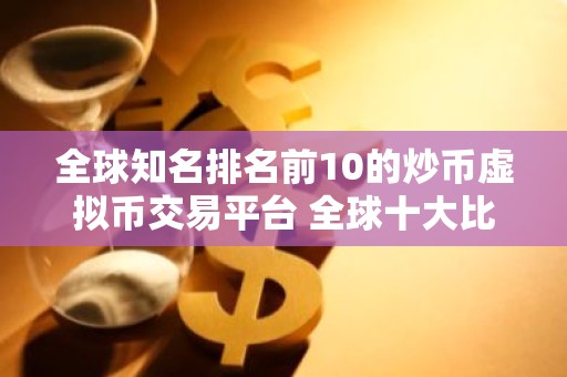 全球知名排名前10的炒币虚拟币交易平台 全球十大比特币平台交易所排名