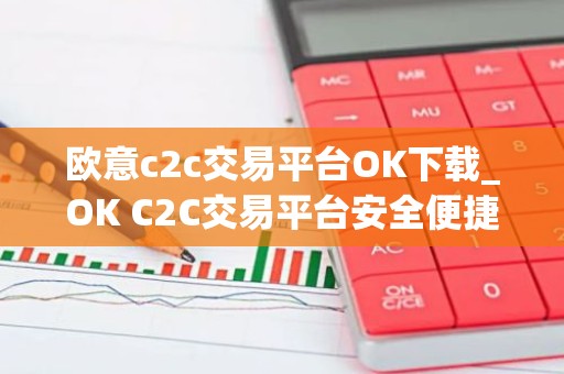 欧意c2c交易平台OK下载_OK C2C交易平台安全便捷下载与安装教程