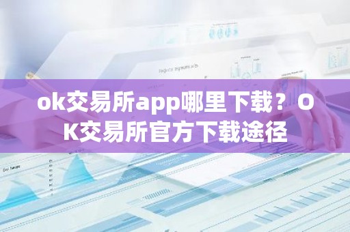 ok交易所app哪里下载？OK交易所官方下载途径