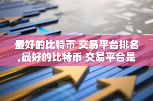 最好的比特币 交易平台排名,最好的比特币 交易平台是哪个