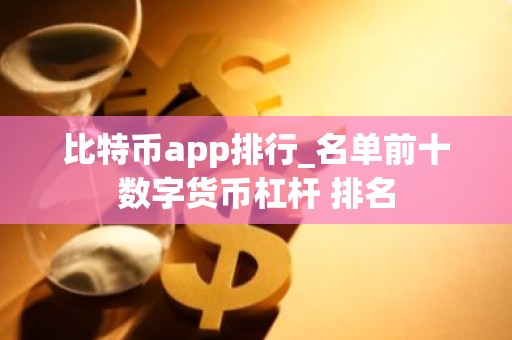 比特币app排行_名单前十数字货币杠杆 排名