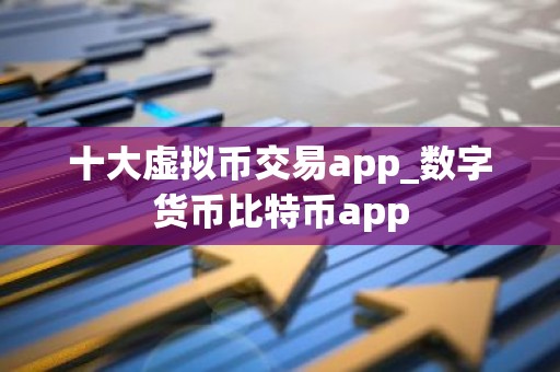 十大虚拟币交易app_数字货币比特币app
