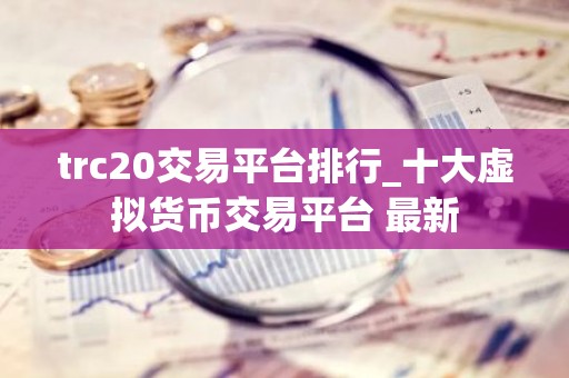 trc20交易平台排行_十大虚拟货币交易平台 最新