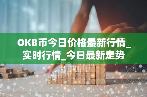 OKB币今日价格最新行情_实时行情_今日最新走势